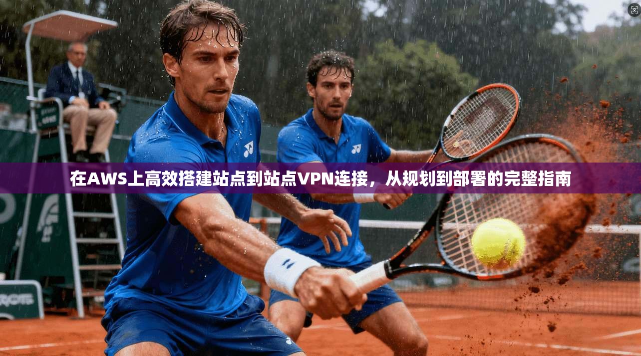 在AWS上高效搭建站点到站点VPN连接,从规划到部署的完整指南