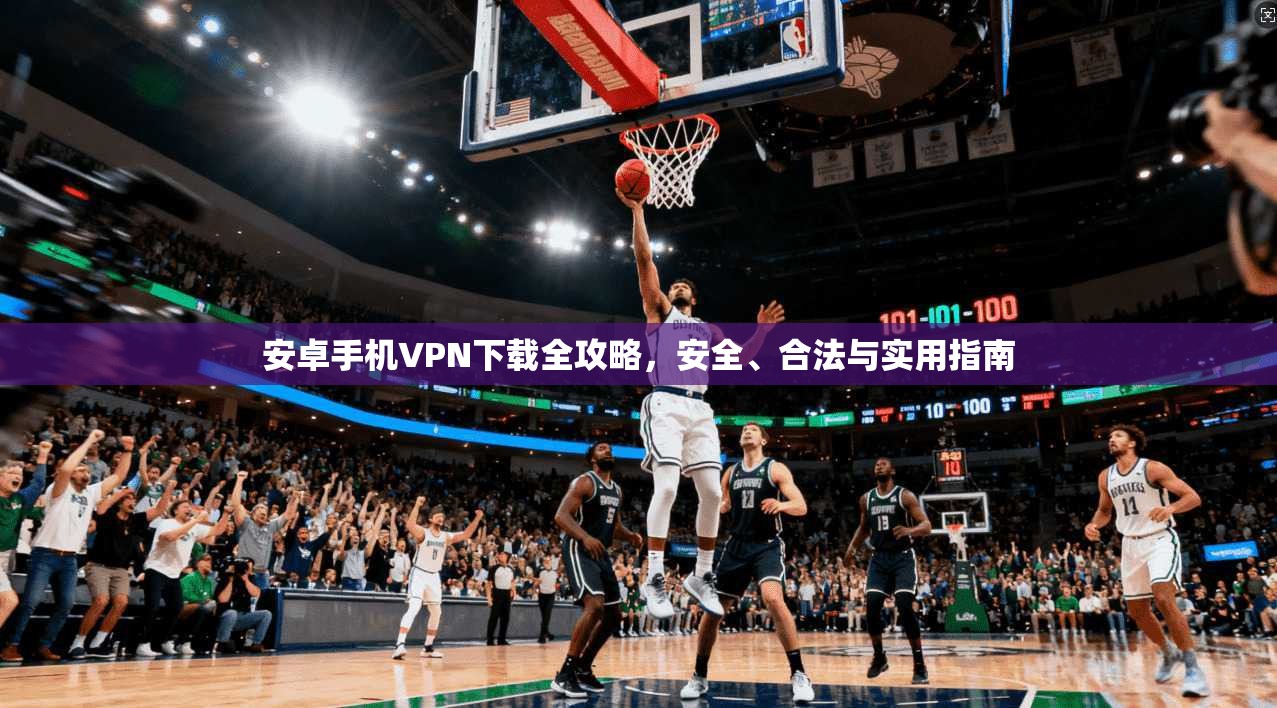 安卓手机VPN下载全攻略,安全、合法与实用指南