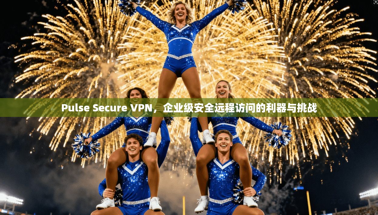 Pulse Secure VPN,企业级安全远程访问的利器与挑战