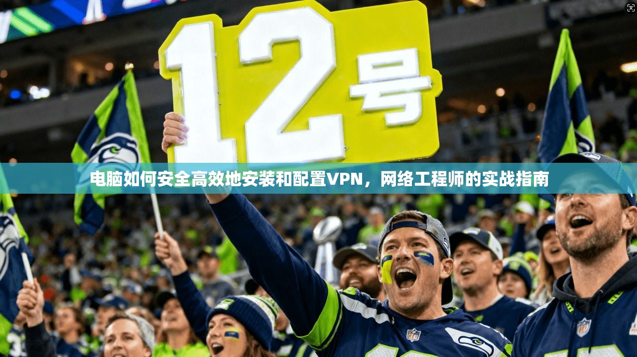 电脑如何安全高效地安装和配置VPN，网络工程师的实战指南