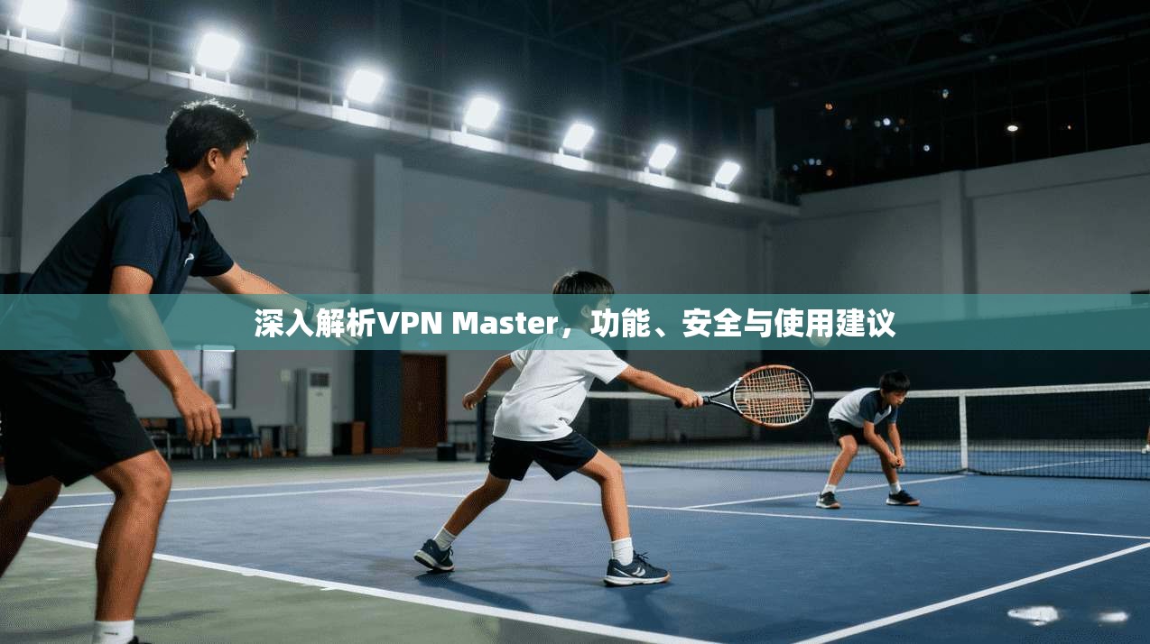 深入解析VPN Master，功能、安全与使用建议