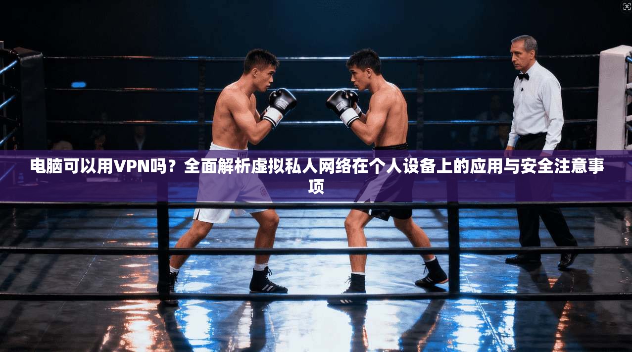 电脑可以用VPN吗?全面解析虚拟私人网络在个人设备上的应用与安全注意事项