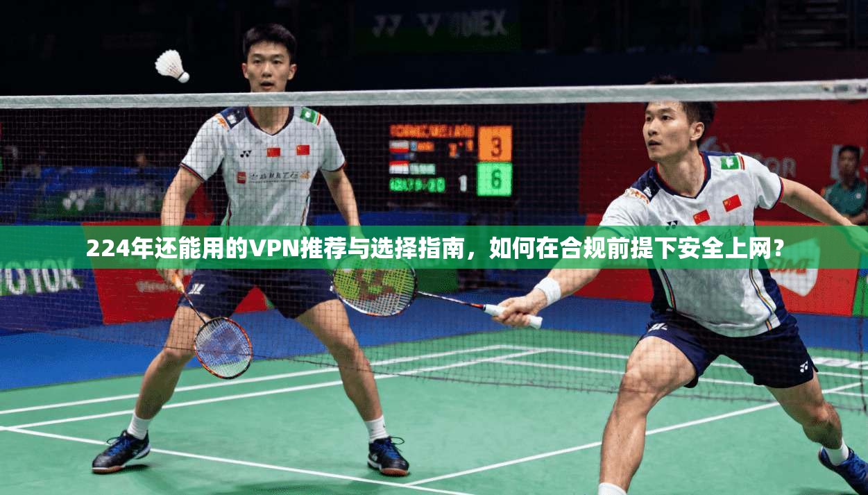 224年还能用的VPN推荐与选择指南,如何在合规前提下安全上网?