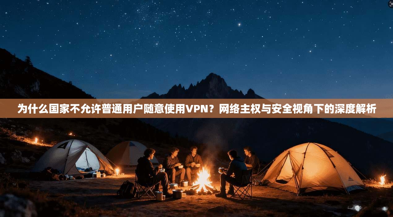 为什么国家不允许普通用户随意使用VPN?网络主权与安全视角下的深度解析