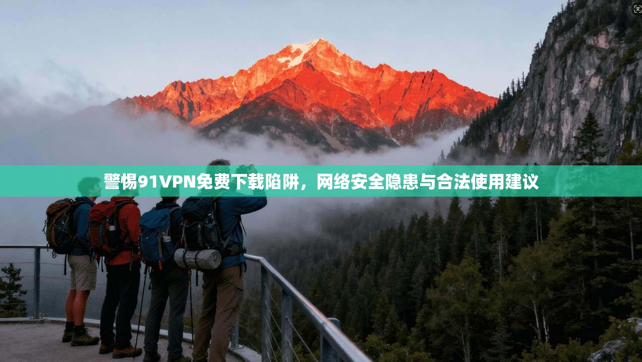 警惕91VPN免费下载陷阱,网络安全隐患与合法使用建议