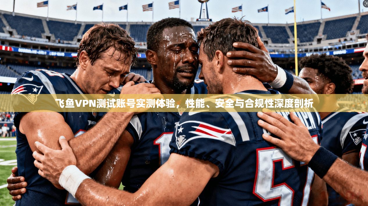 飞鱼VPN测试账号实测体验，性能、安全与合规性深度剖析