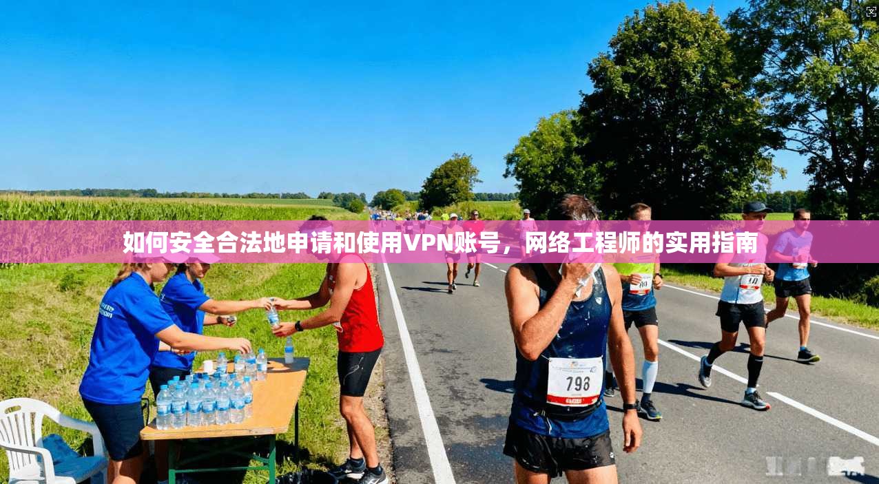 如何安全合法地申请和使用VPN账号，网络工程师的实用指南