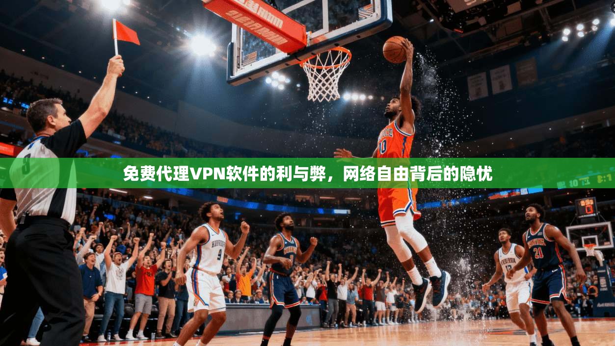 免费代理VPN软件的利与弊，网络自由背后的隐忧