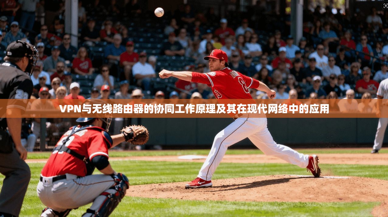 VPN与无线路由器的协同工作原理及其在现代网络中的应用