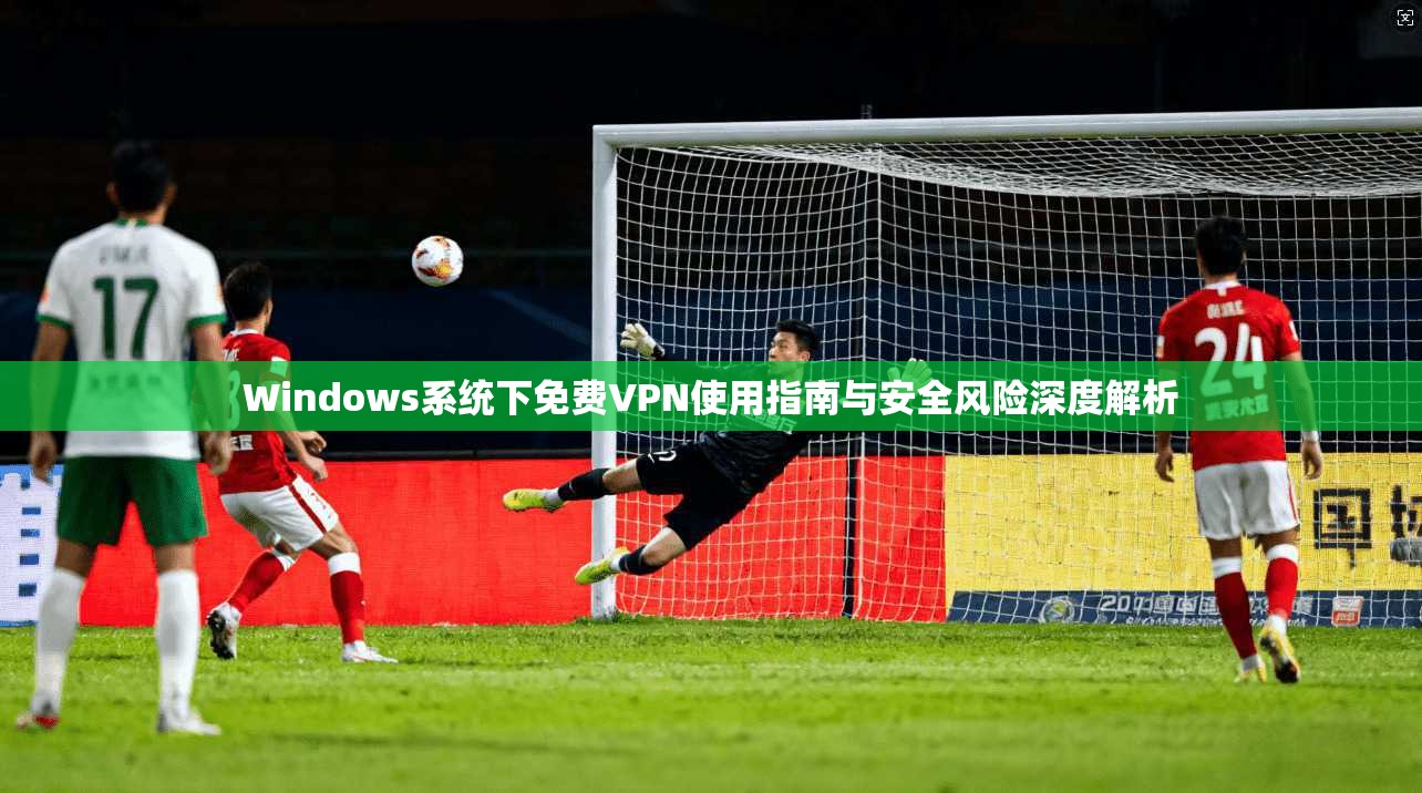 Windows系统下免费VPN使用指南与安全风险深度解析