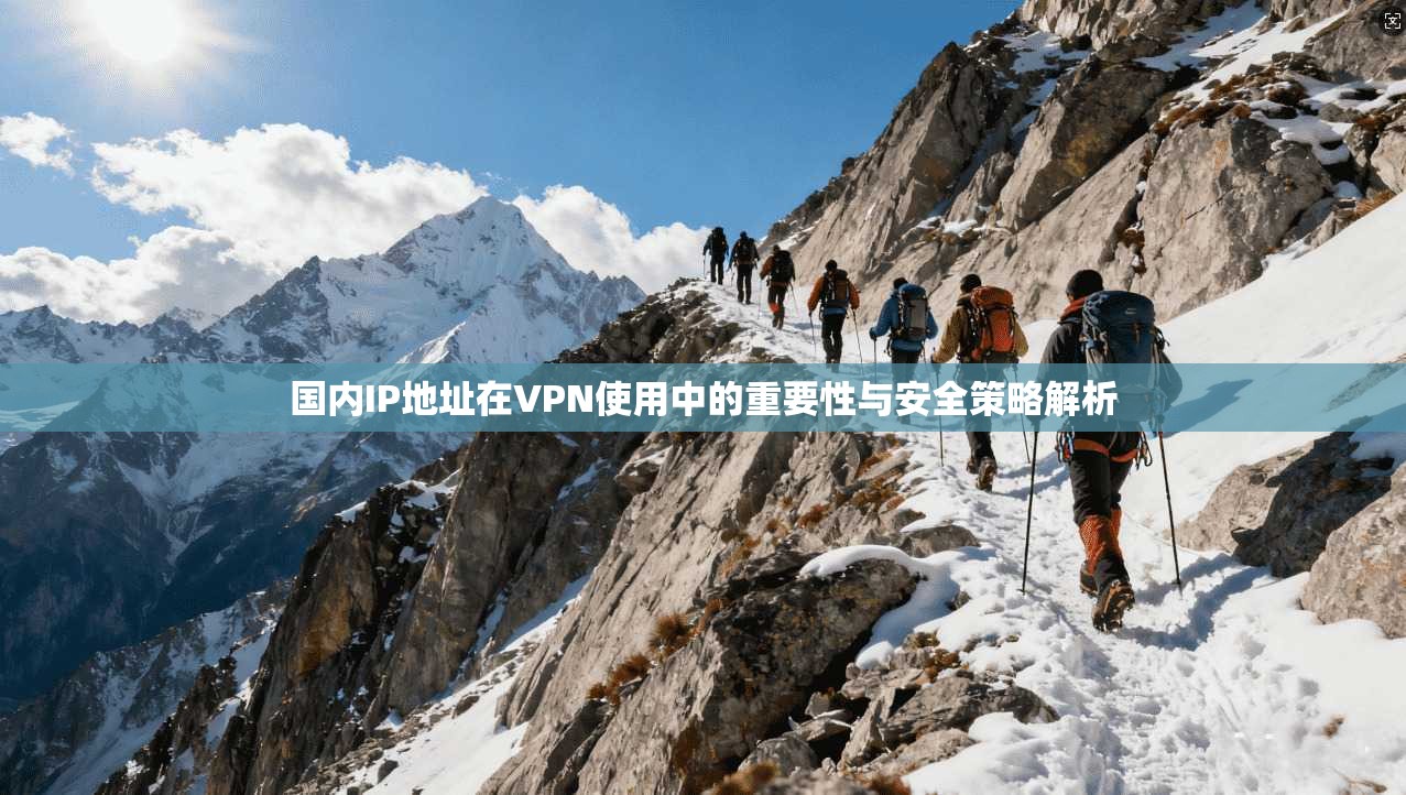 国内IP地址在VPN使用中的重要性与安全策略解析