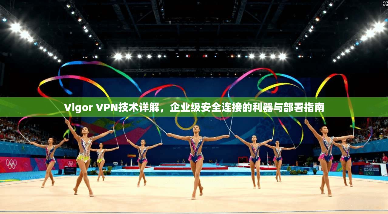 Vigor VPN技术详解，企业级安全连接的利器与部署指南
