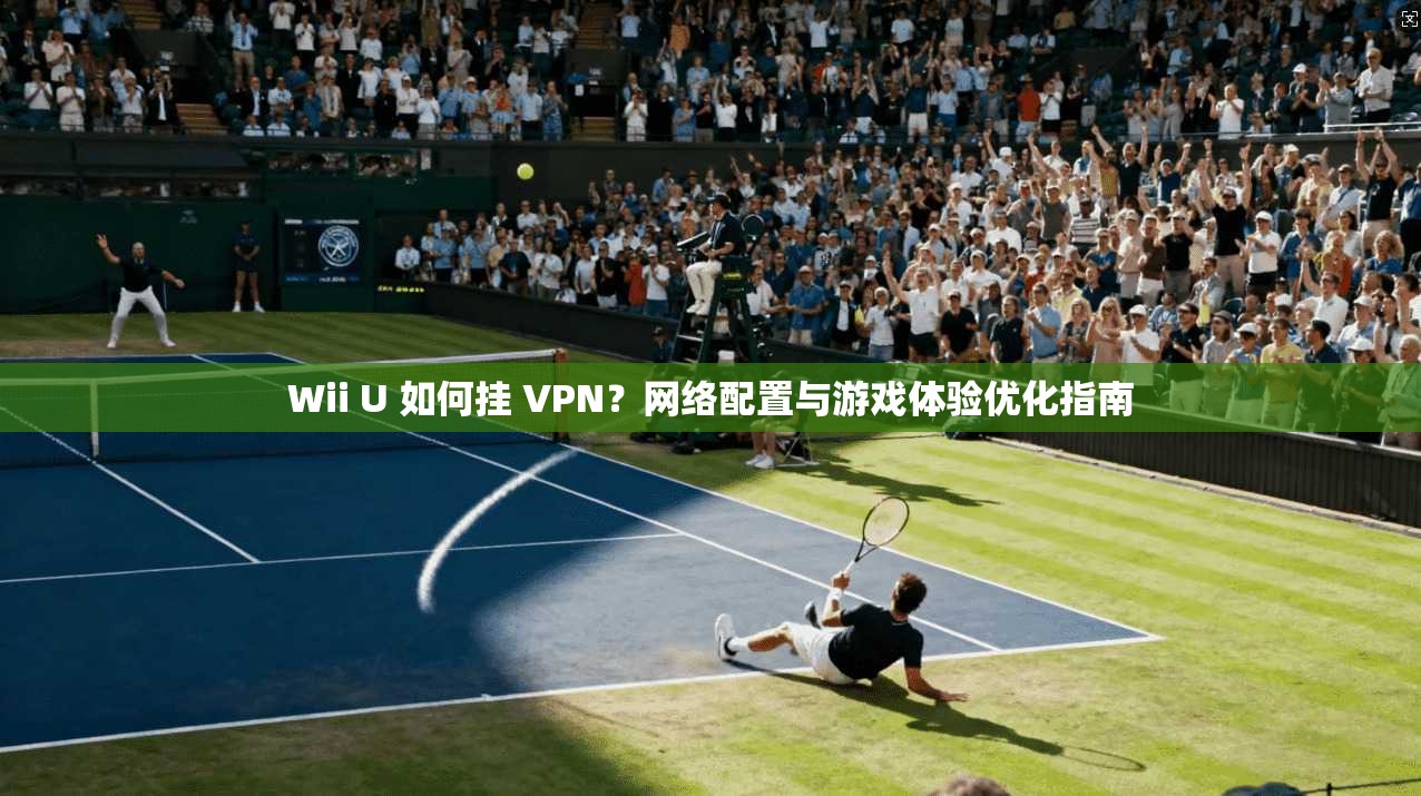 Wii U 如何挂 VPN?网络配置与游戏体验优化指南 Wii U 如何挂 VPN?网络配置与游戏体验优化指南