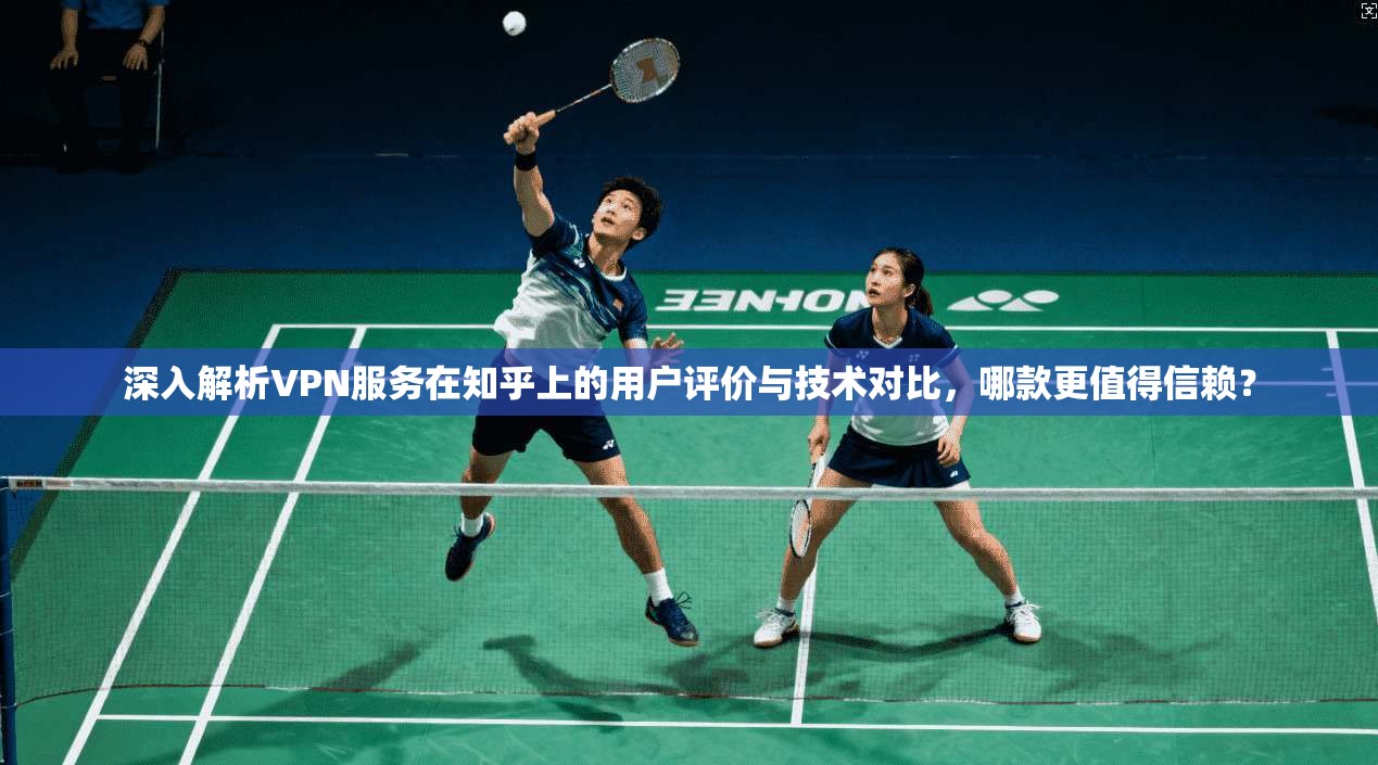 深入解析VPN服务在知乎上的用户评价与技术对比，哪款更值得信赖？