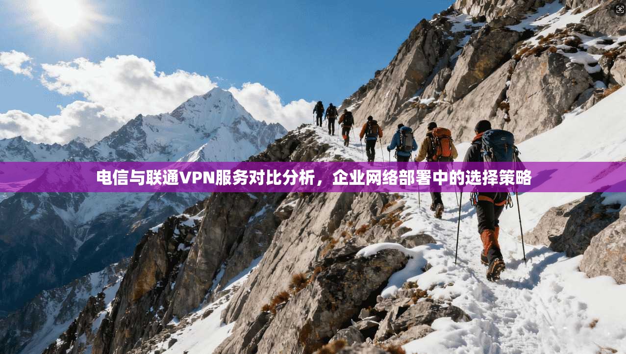 电信与联通VPN服务对比分析，企业网络部署中的选择策略