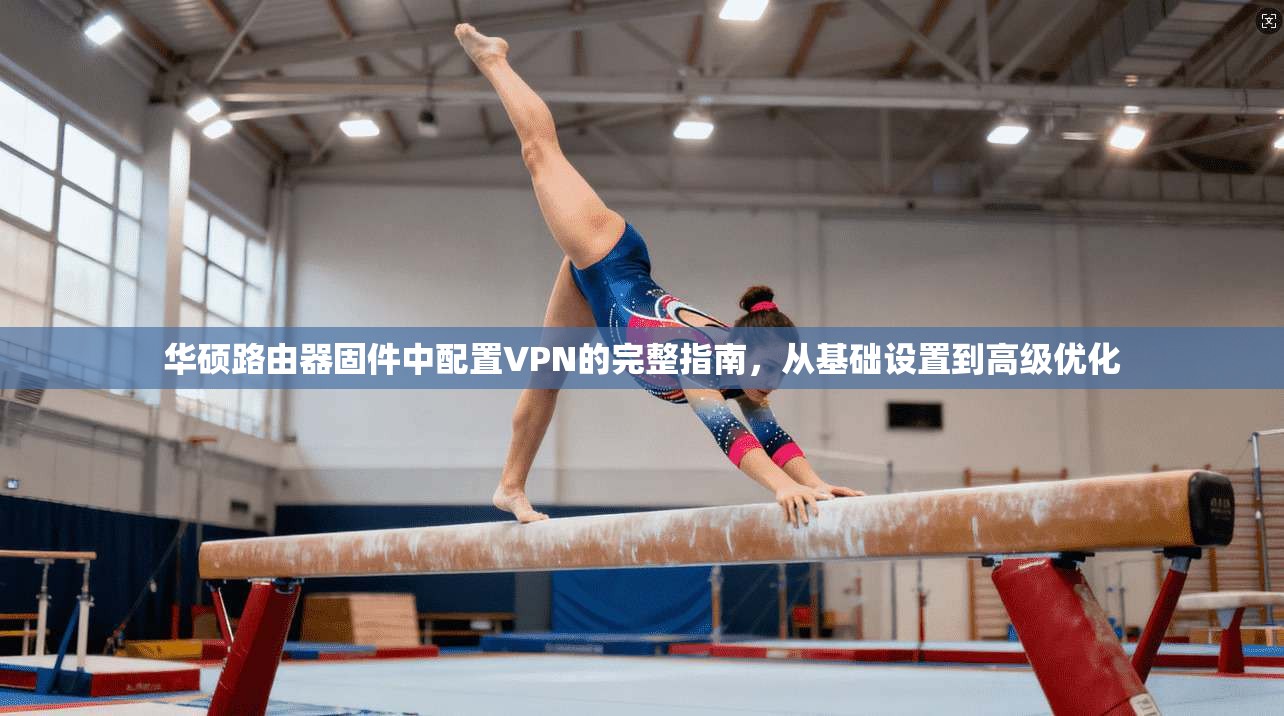 华硕路由器固件中配置VPN的完整指南，从基础设置到高级优化