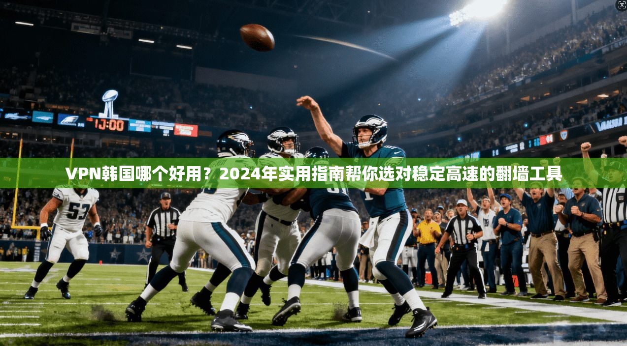 VPN韩国哪个好用?2024年实用指南帮你选对稳定高速的翻墙工具