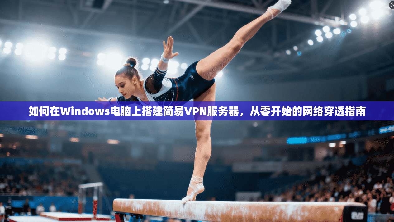 如何在Windows电脑上搭建简易VPN服务器，从零开始的网络穿透指南