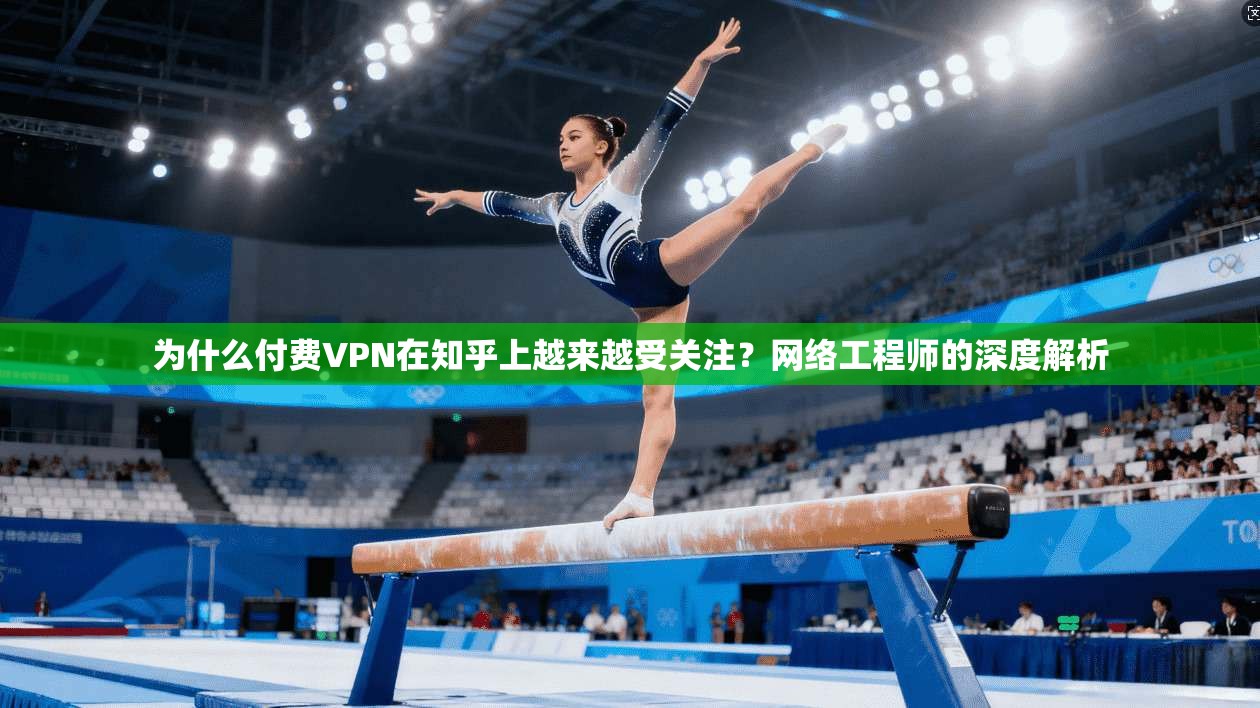 为什么付费VPN在知乎上越来越受关注?网络工程师的深度解析