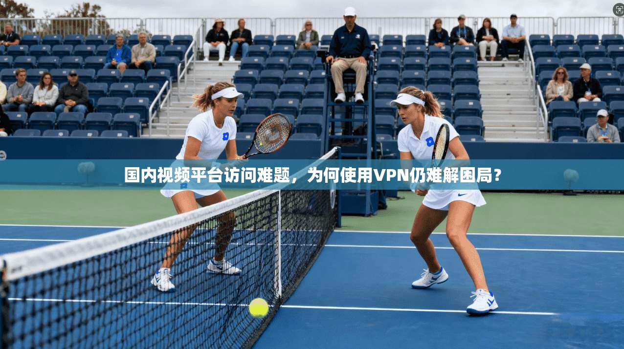 国内视频平台访问难题,为何使用VPN仍难解困局?