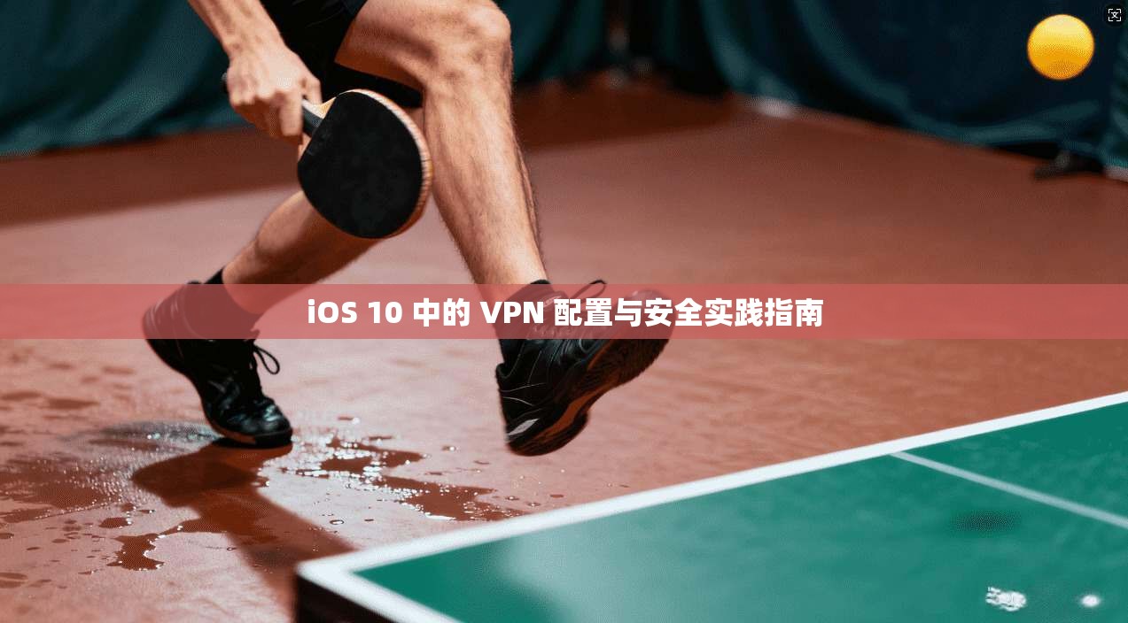 iOS 10 中的 VPN 配置与安全实践指南