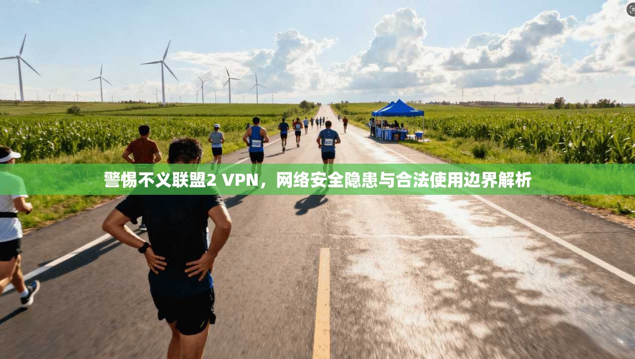 警惕不义联盟2 VPN，网络安全隐患与合法使用边界解析