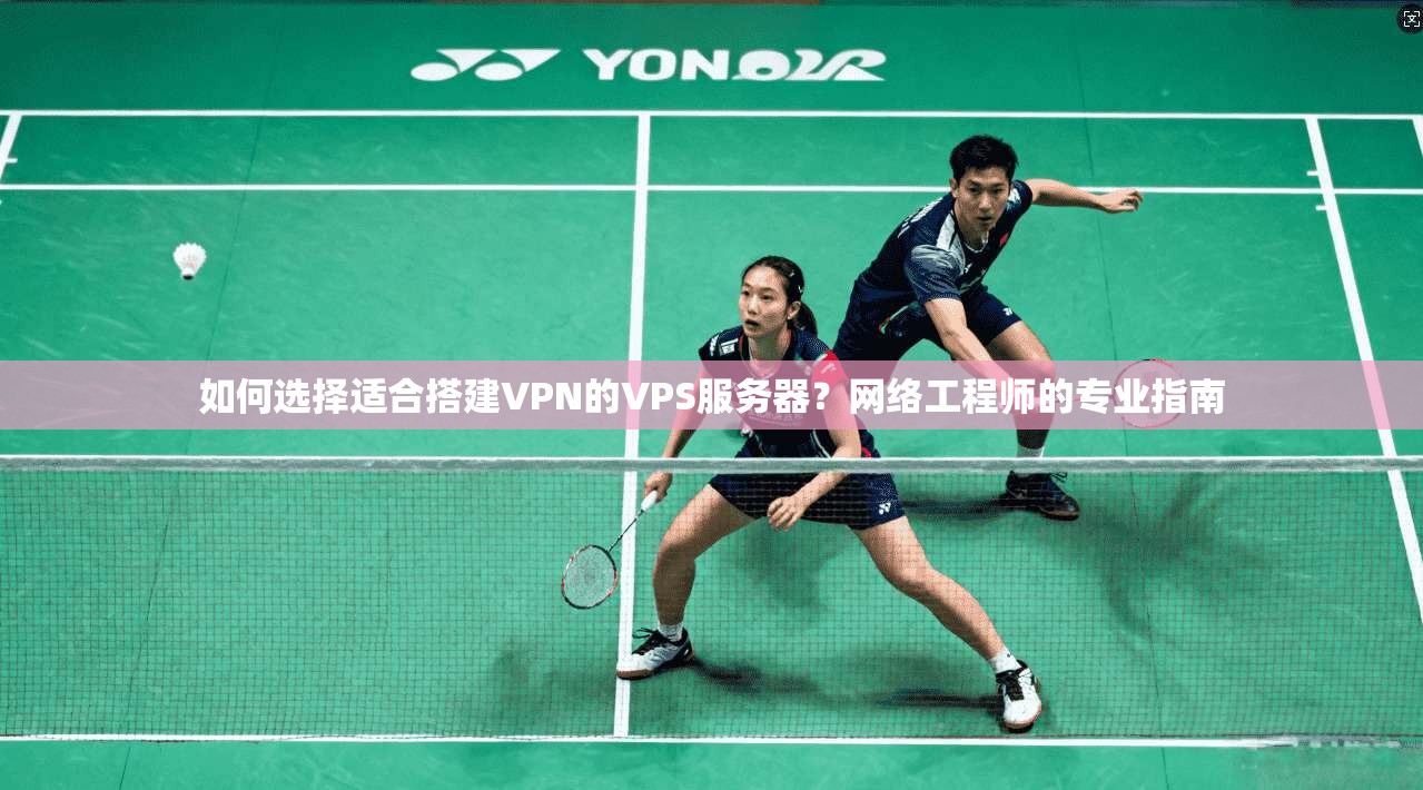 如何选择适合搭建VPN的VPS服务器？网络工程师的专业指南