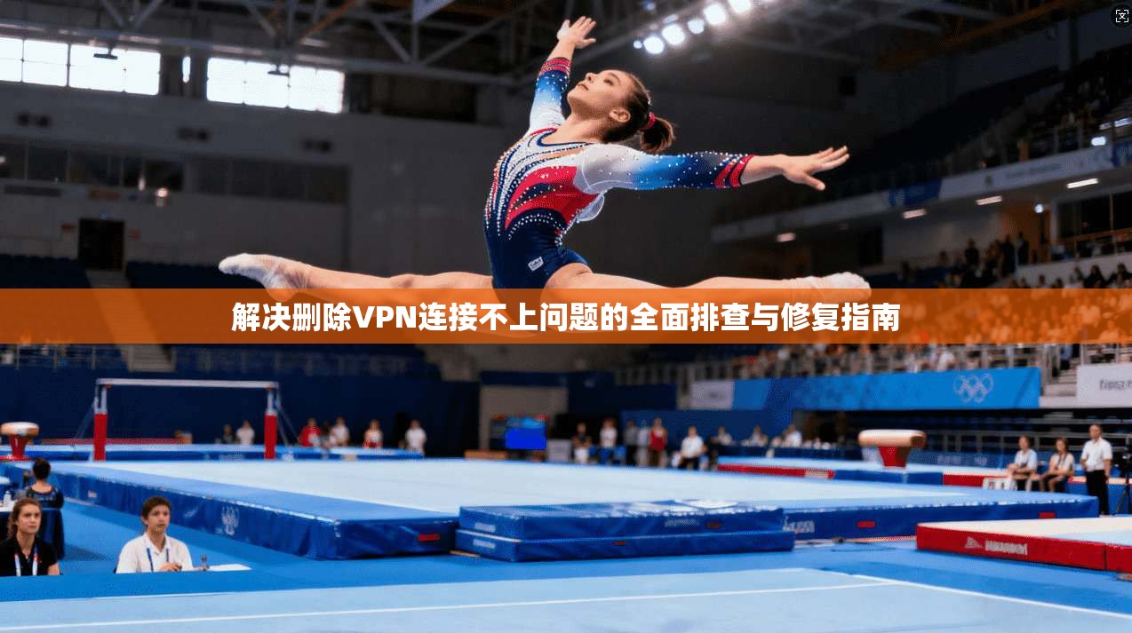 解决删除VPN连接不上问题的全面排查与修复指南