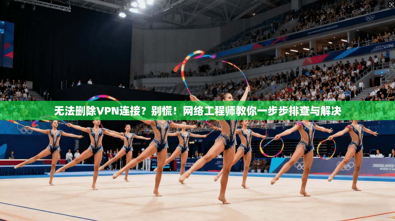 无法删除VPN连接？别慌！网络工程师教你一步步排查与解决