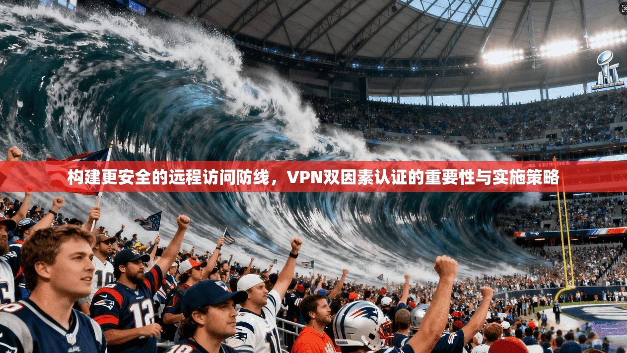 构建更安全的远程访问防线，VPN双因素认证的重要性与实施策略
