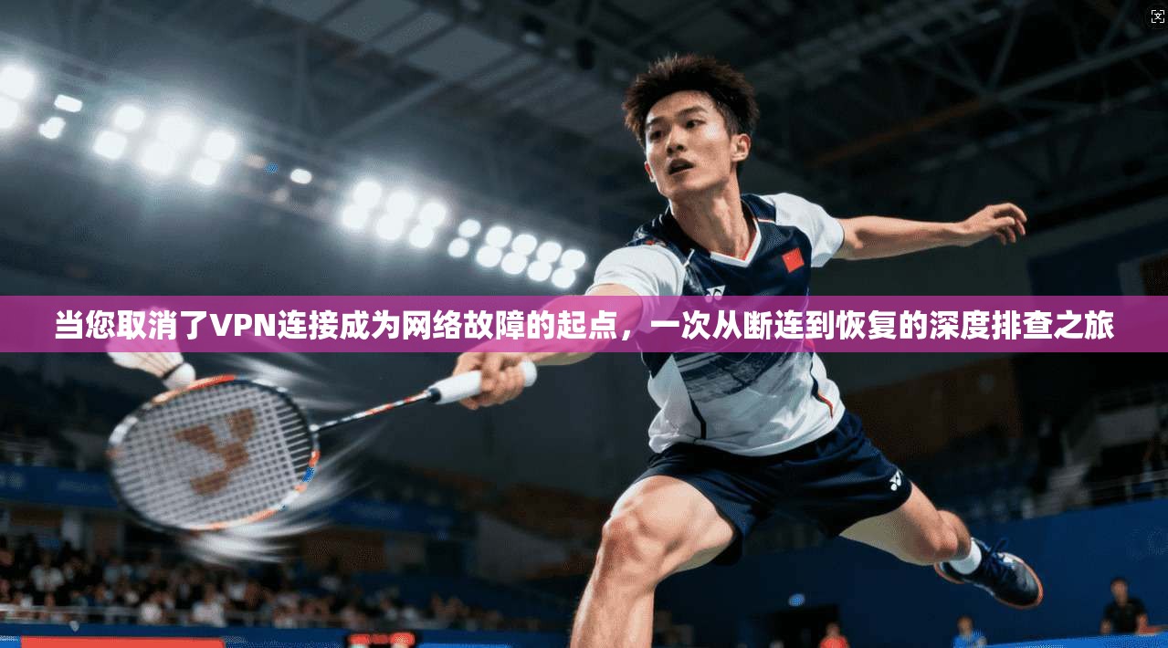 当您取消了VPN连接成为网络故障的起点，一次从断连到恢复的深度排查之旅