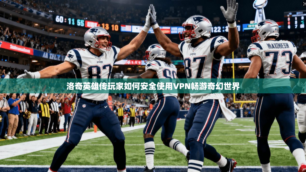 洛奇英雄传玩家如何安全使用VPN畅游奇幻世界