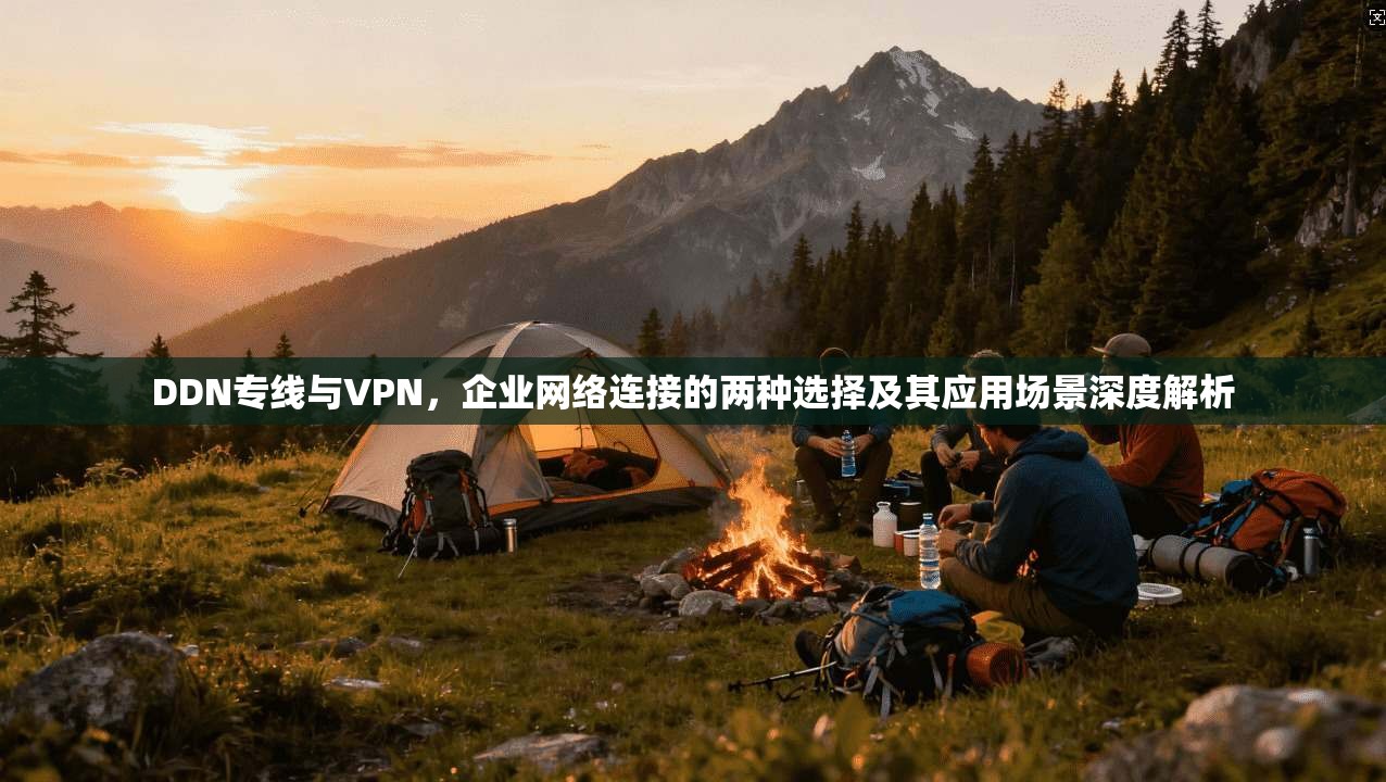 DDN专线与VPN，企业网络连接的两种选择及其应用场景深度解析