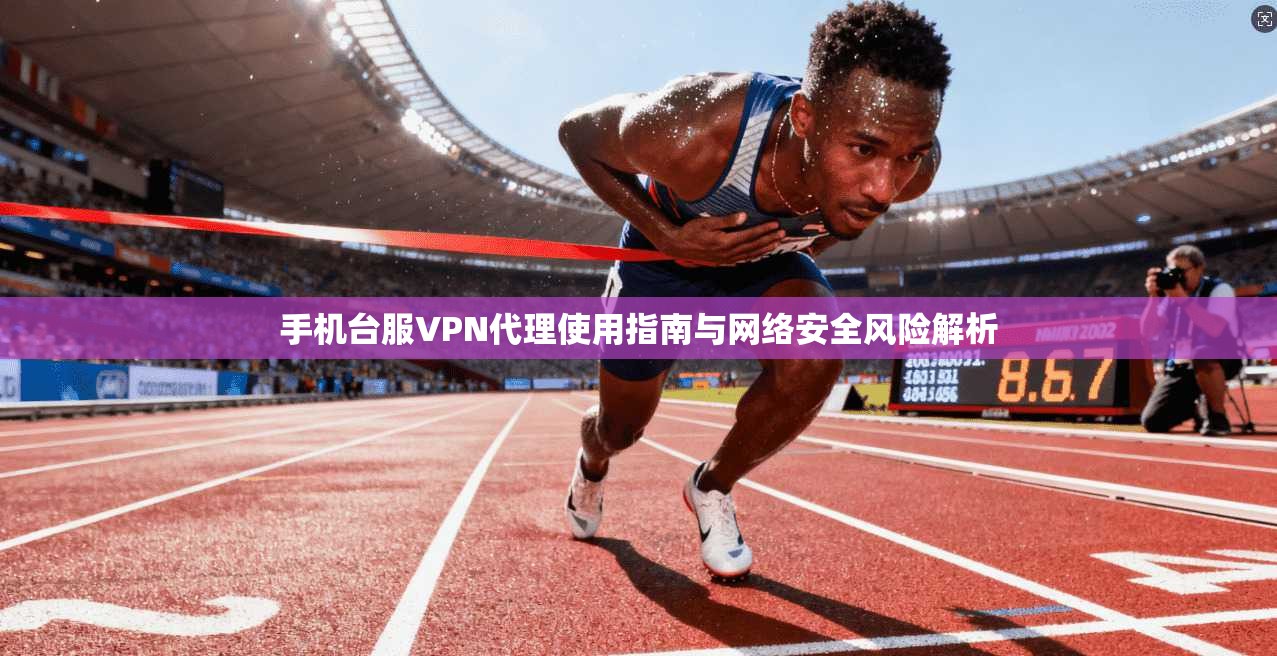 手机台服VPN代理使用指南与网络安全风险解析