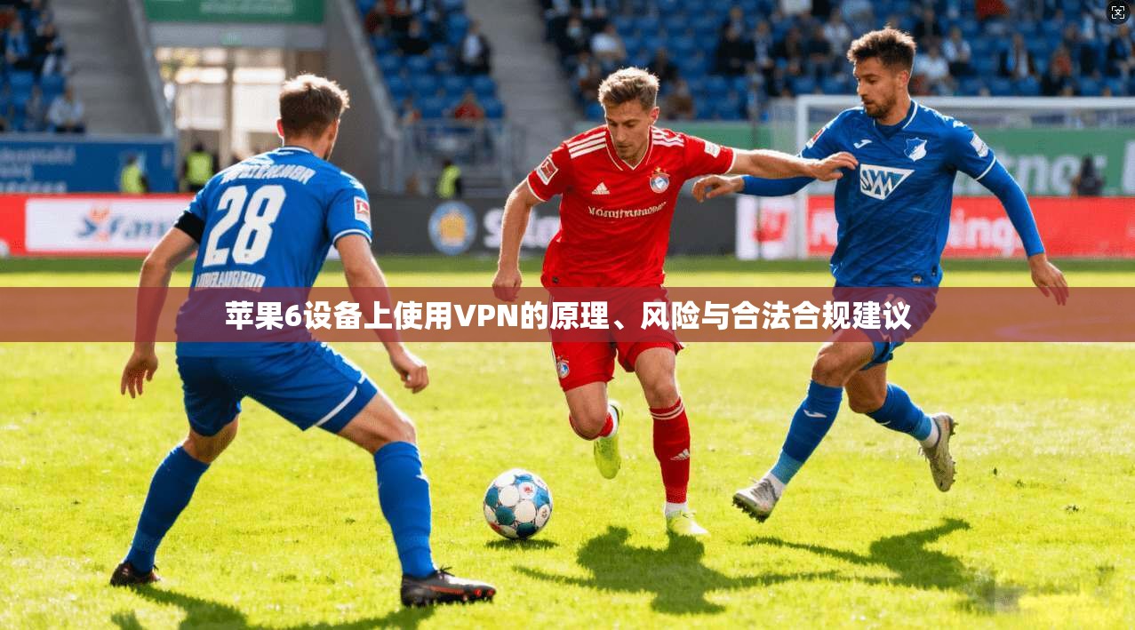 苹果6设备上使用VPN的原理、风险与合法合规建议