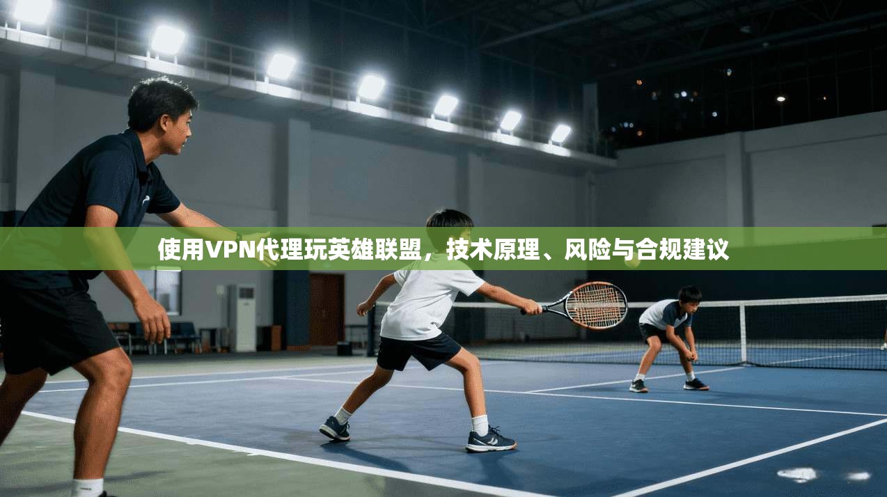 使用VPN代理玩英雄联盟，技术原理、风险与合规建议