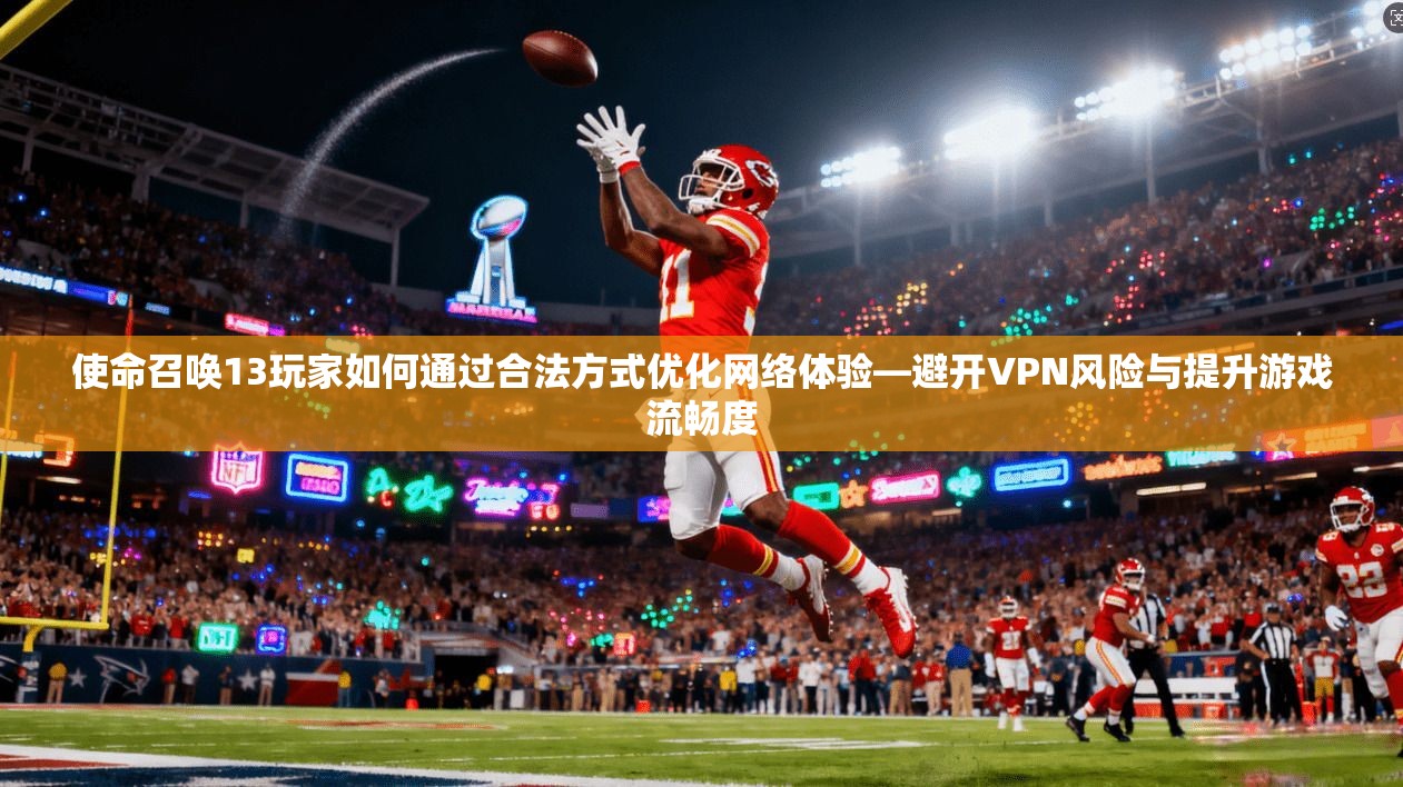 使命召唤13玩家如何通过合法方式优化网络体验—避开VPN风险与提升游戏流畅度