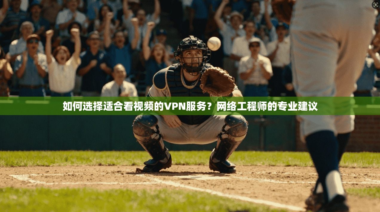 如何选择适合看视频的VPN服务？网络工程师的专业建议