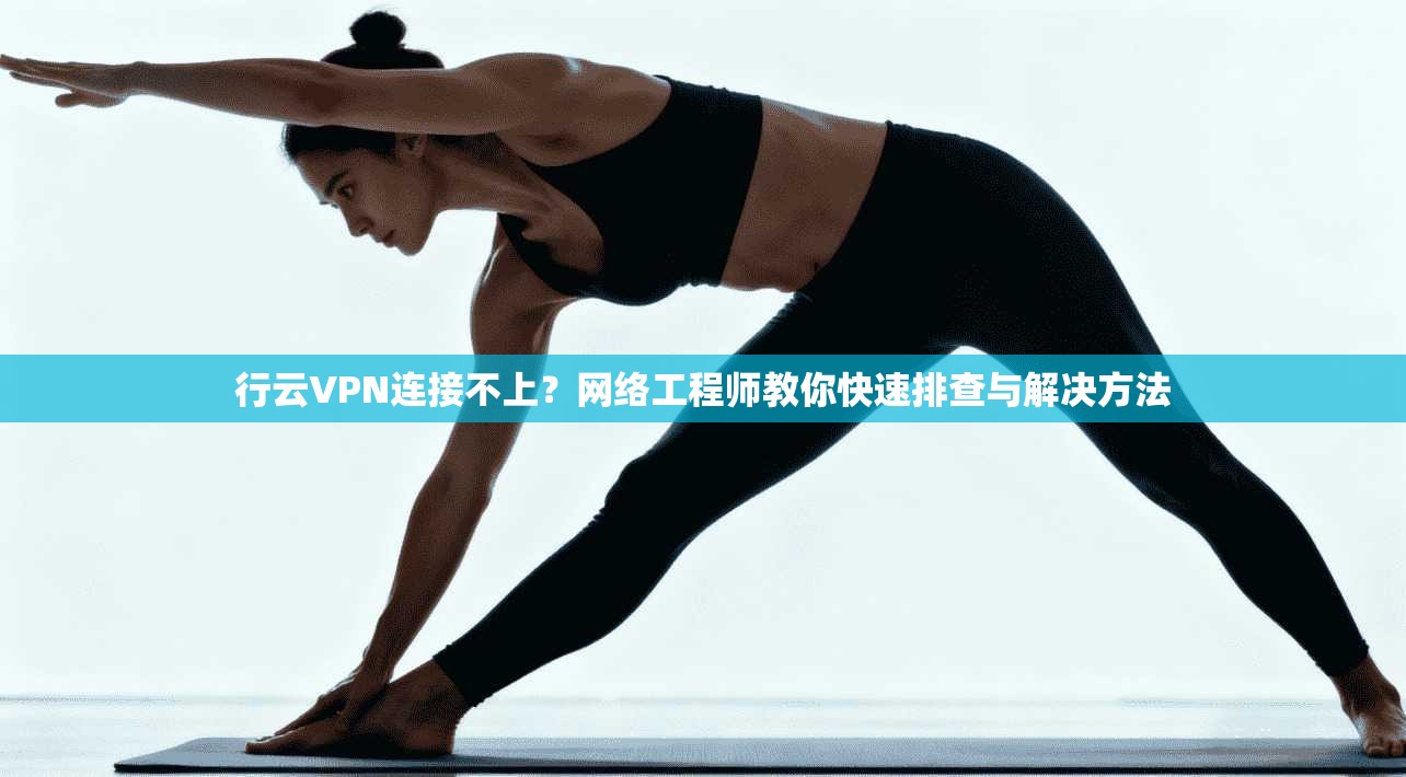 行云VPN连接不上？网络工程师教你快速排查与解决方法