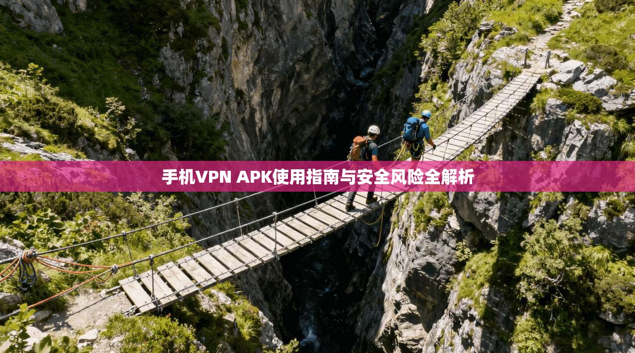 手机VPN APK使用指南与安全风险全解析