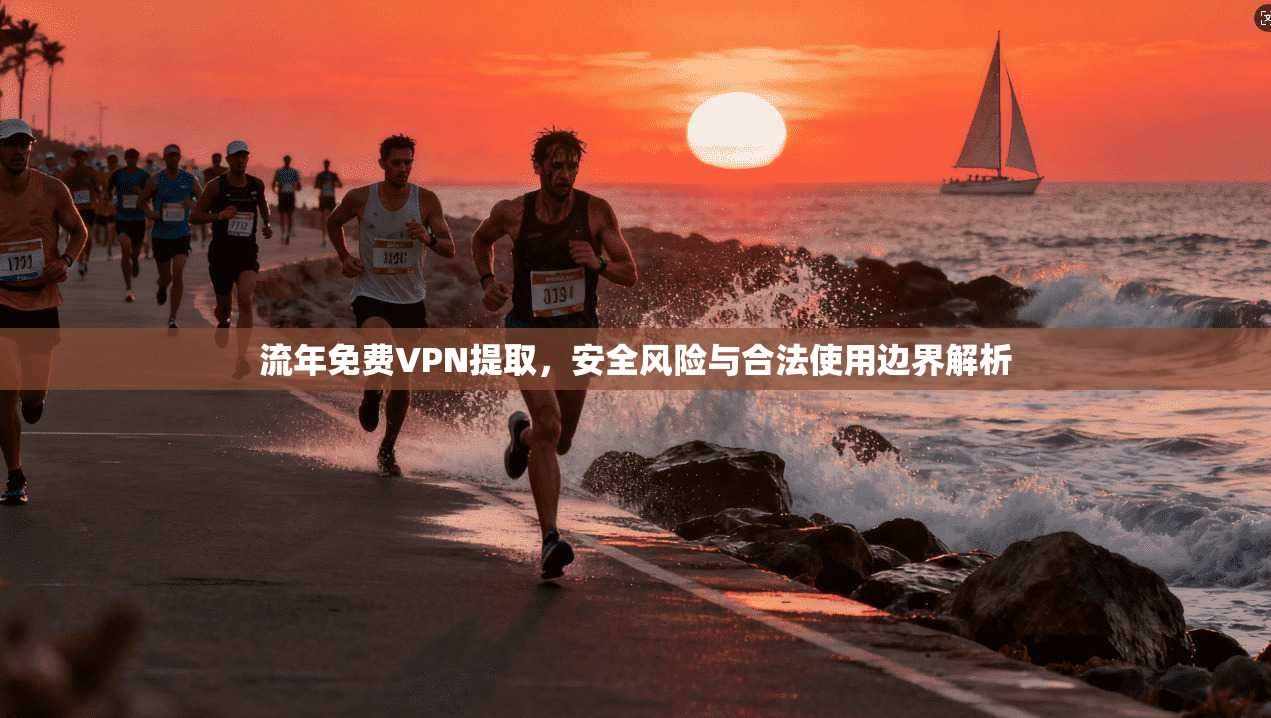 流年免费VPN提取，安全风险与合法使用边界解析