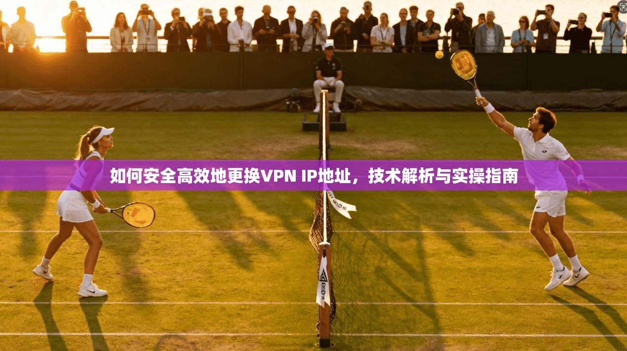 如何安全高效地更换VPN IP地址，技术解析与实操指南