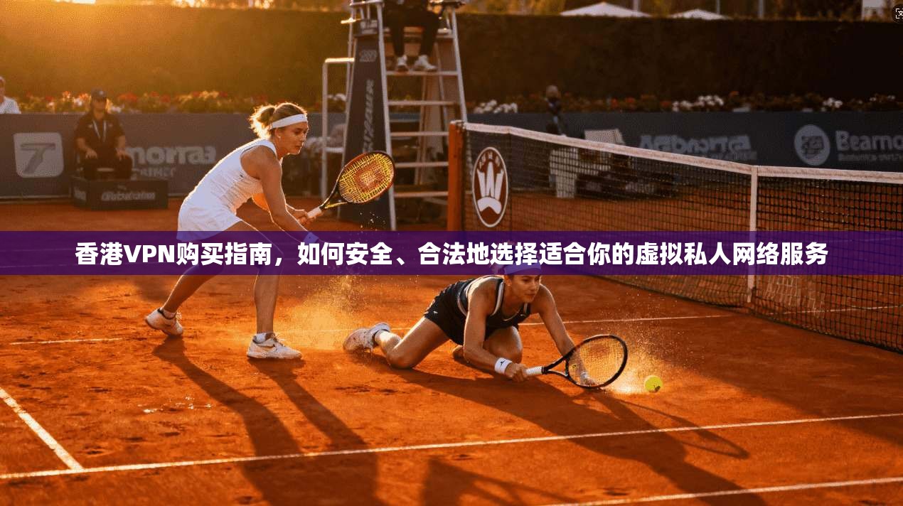 香港VPN购买指南，如何安全、合法地选择适合你的虚拟私人网络服务