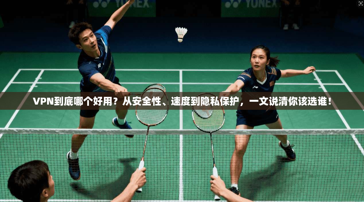 VPN到底哪个好用？从安全性、速度到隐私保护，一文说清你该选谁！