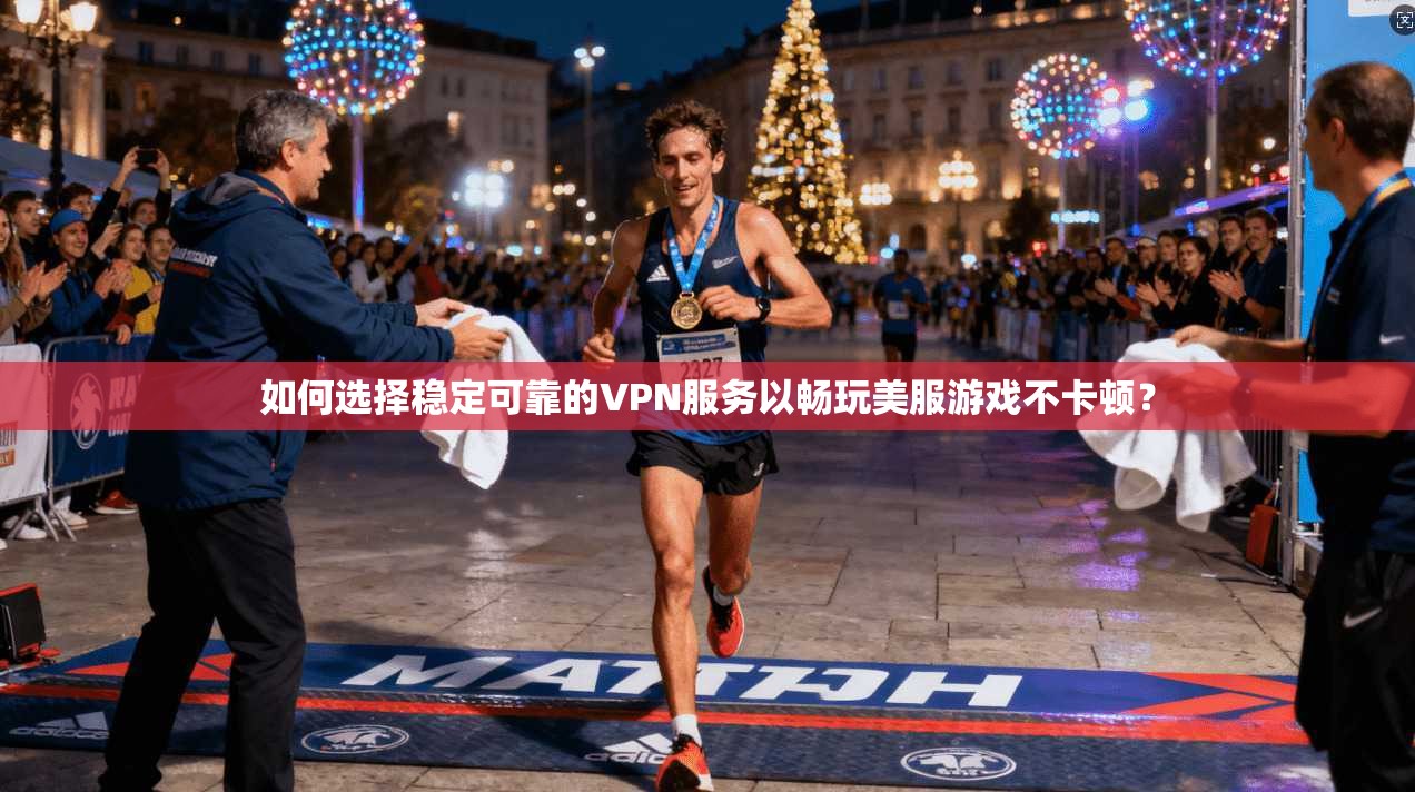 如何选择稳定可靠的VPN服务以畅玩美服游戏不卡顿？