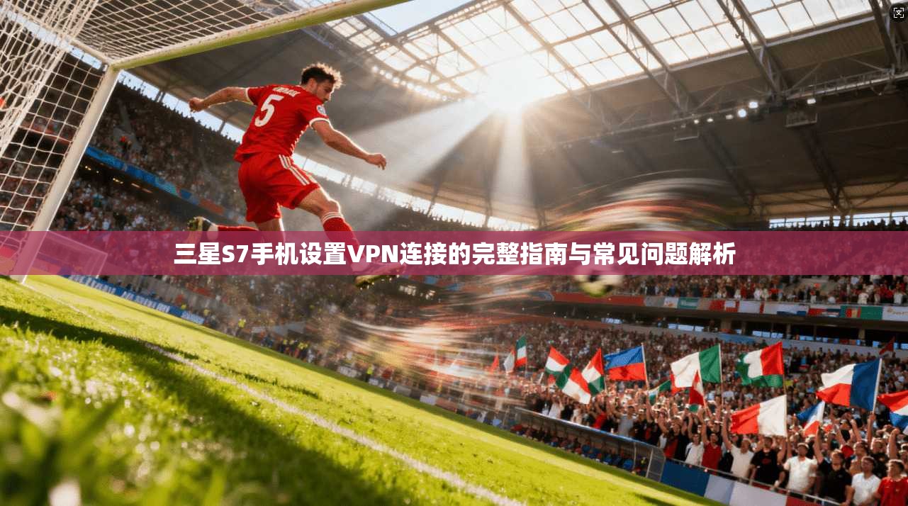 三星S7手机设置VPN连接的完整指南与常见问题解析
