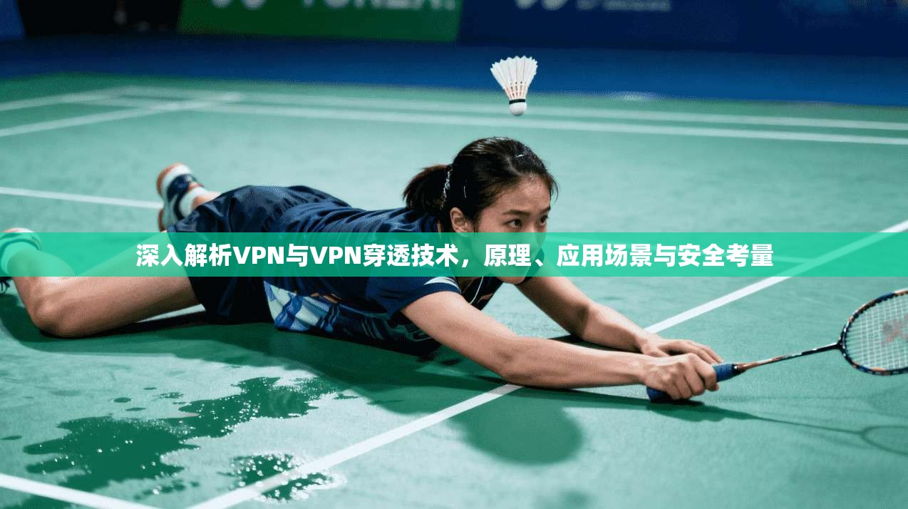 深入解析VPN与VPN穿透技术，原理、应用场景与安全考量