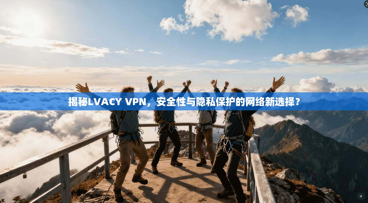 揭秘LVACY VPN，安全性与隐私保护的网络新选择？