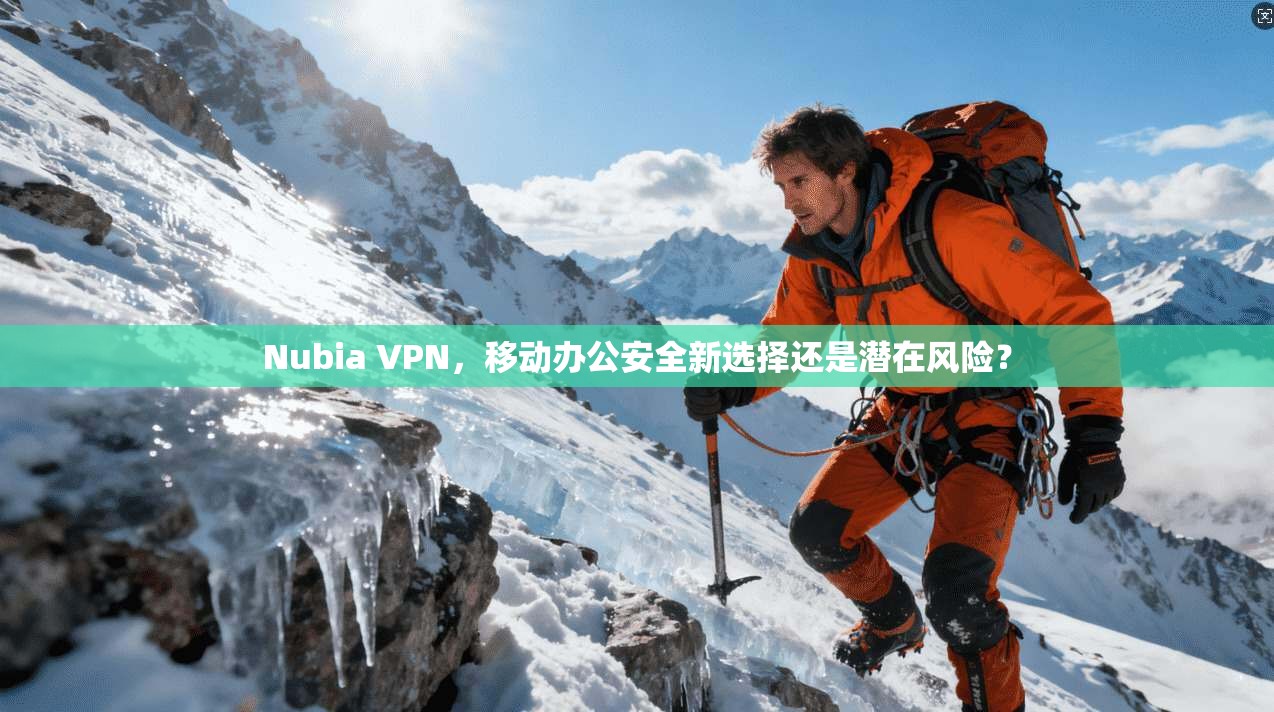 Nubia VPN，移动办公安全新选择还是潜在风险？