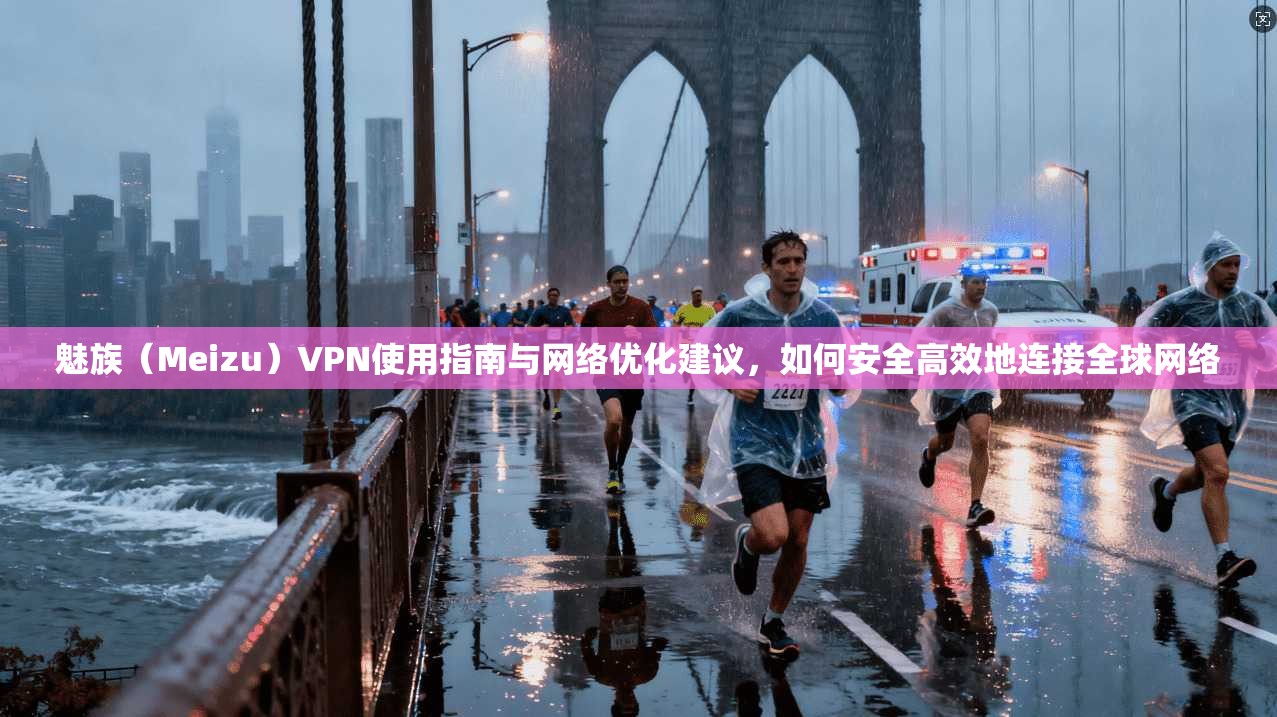 魅族（Meizu）VPN使用指南与网络优化建议，如何安全高效地连接全球网络